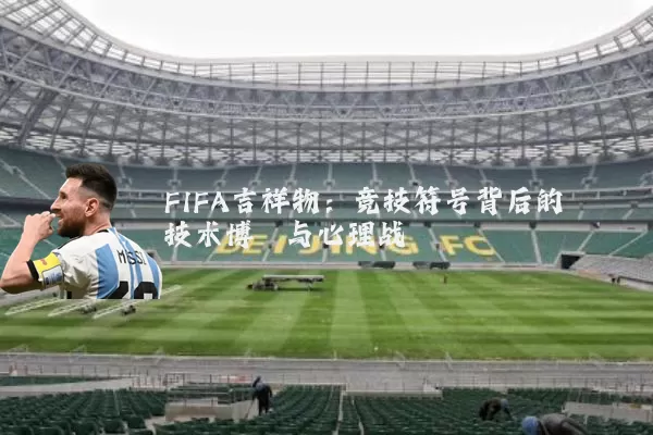 FIFA吉祥物：竞技符号背后的技术博弈与心理战