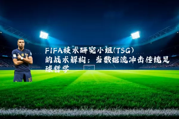 FIFA技术研究小组(TSG)的战术解构:当数据流冲击传统足球哲学