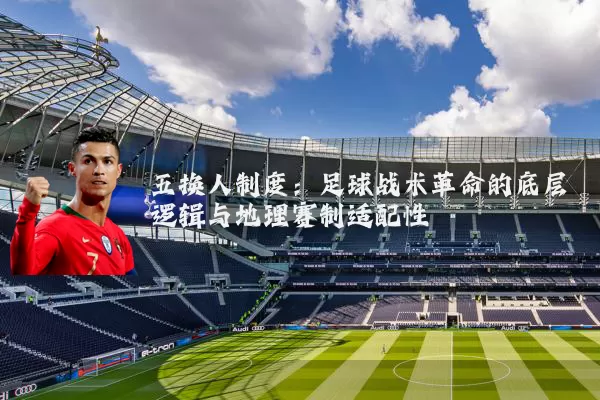 五换人制度:足球战术革命的底层逻辑与地理赛制适配性