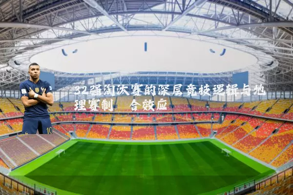 32强淘汰赛的深层竞技逻辑与地理赛制耦合效应