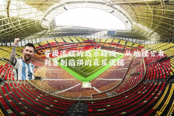 晋级流程的战术暗线：从地理分布到赛制陷阱的底层逻辑