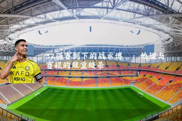 32强赛制下的战术博弈:地理与赛程的双重绞杀